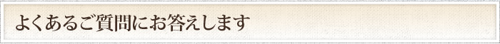 よくあるご質問にお答えします