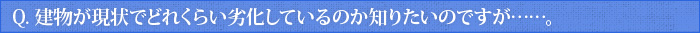 Q.建物が現状でどれくらい劣化しているのか知りたいのですが……。