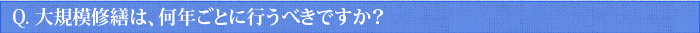 Q.大規模修繕は、何年ごとに行うべきですか？
