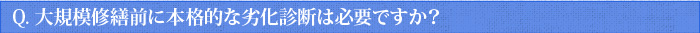 Q.大規模修繕前に本格的な劣化診断は必要ですか？