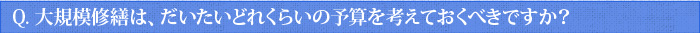 Q.大規模修繕は、だいたいどれくらいの予算を考えておくべきですか？