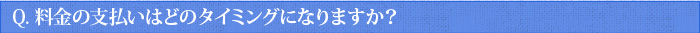 Q.料金の支払いはどのタイミングになりますか？