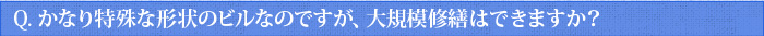 Q.かなり特殊な形状のビルなのですが、大規模修繕はできますか？